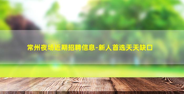 常州夜场近期招聘信息-新人首选天天缺口