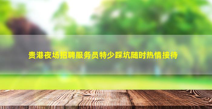 贵港夜场招聘服务员特少踩坑随时热情接待